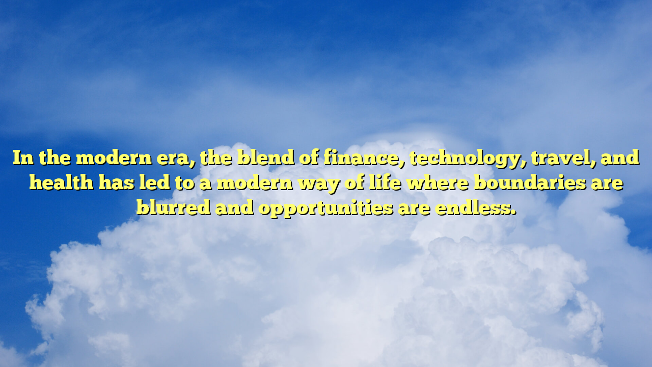 In the modern era, the blend of finance, technology, travel, and health has led to a modern way of life where boundaries are blurred and opportunities are endless.