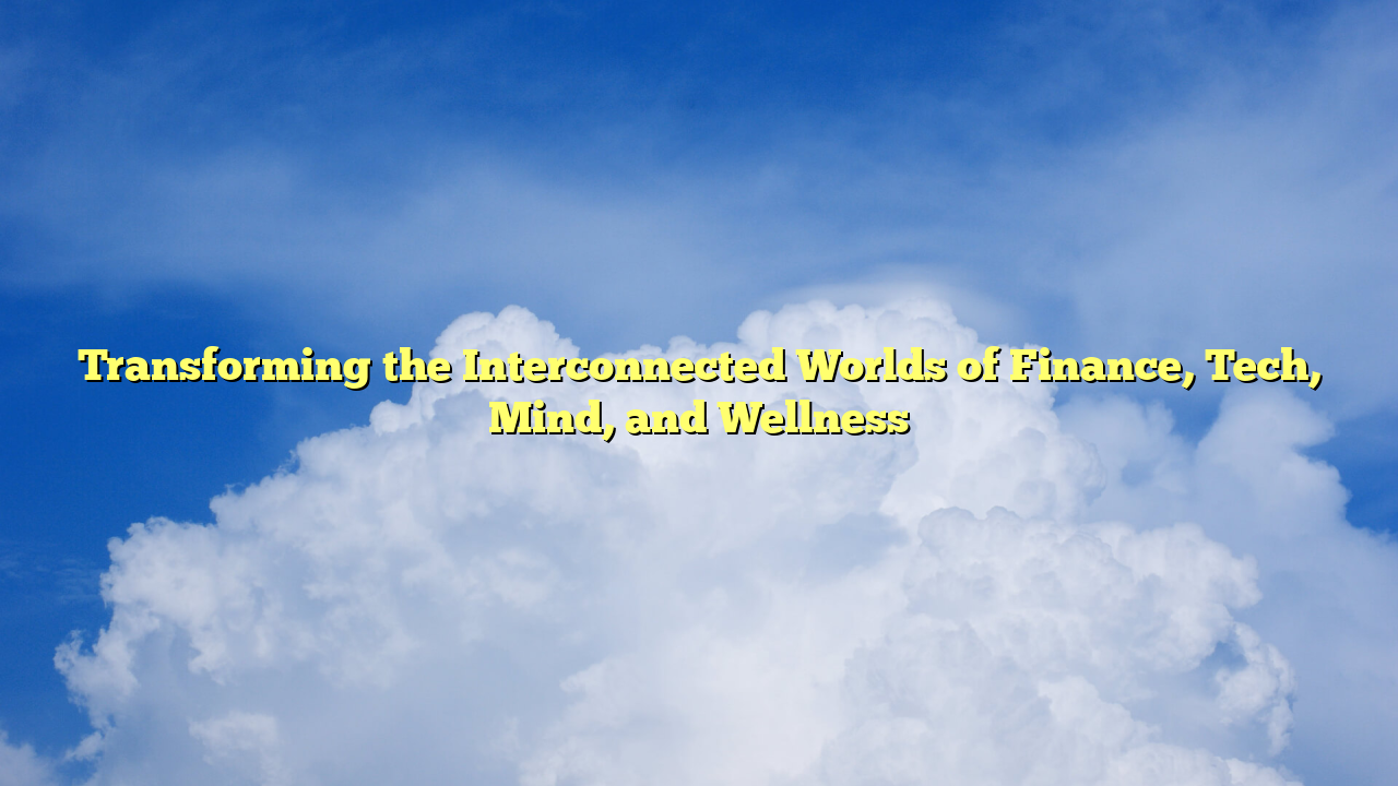 Transforming the Interconnected Worlds of Finance, Tech, Mind, and Wellness
