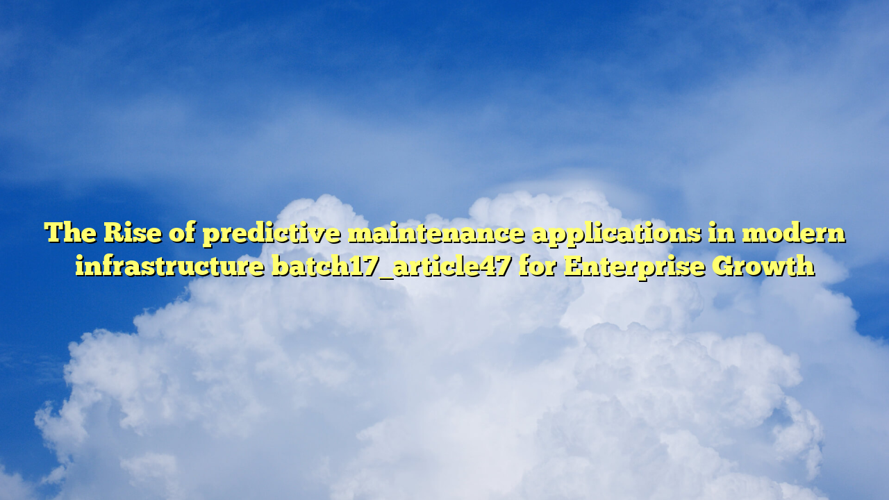 The Rise of predictive maintenance applications in modern infrastructure batch17_article47 for Enterprise Growth