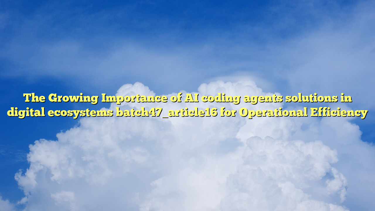 The Growing Importance of AI coding agents solutions in digital ecosystems batch47_article16 for Operational Efficiency