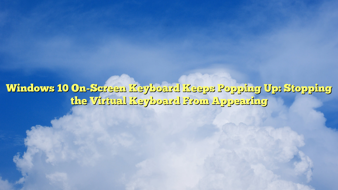 Windows 10 On-Screen Keyboard Keeps Popping Up: Stopping the Virtual Keyboard From Appearing